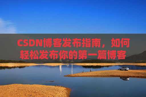 CSDN博客发布指南，如何轻松发布你的第一篇博客